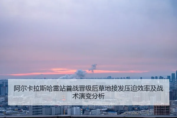 阿尔卡拉斯哈雷站首战晋级后草地接发压迫效率及战术演变分析