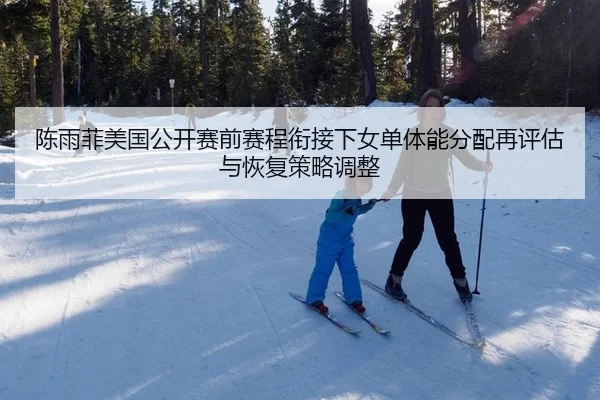 陈雨菲美国公开赛前赛程衔接下女单体能分配再评估与恢复策略调整