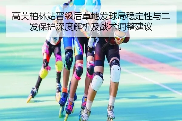 高芙柏林站晋级后草地发球局稳定性与二发保护深度解析及战术调整建议