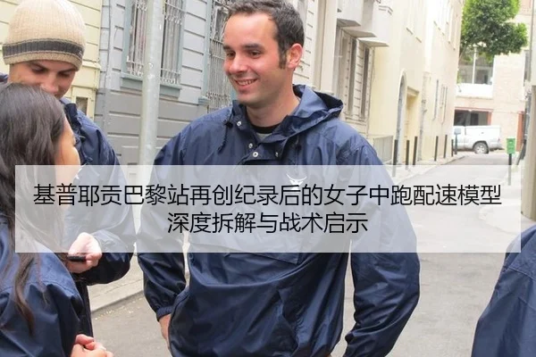基普耶贡巴黎站再创纪录后的女子中跑配速模型深度拆解与战术启示