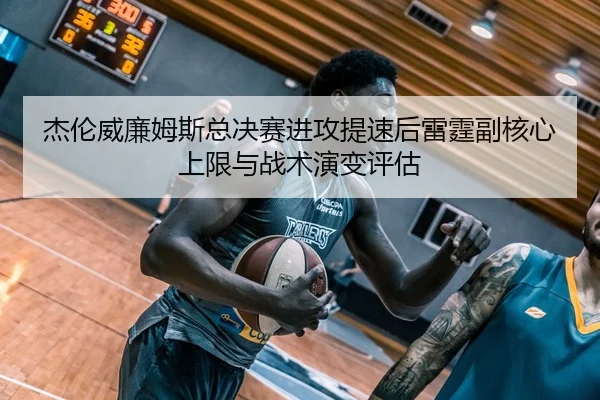 杰伦威廉姆斯总决赛进攻提速后雷霆副核心上限与战术演变评估