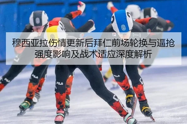 穆西亚拉伤情更新后拜仁前场轮换与逼抢强度影响及战术适应深度解析