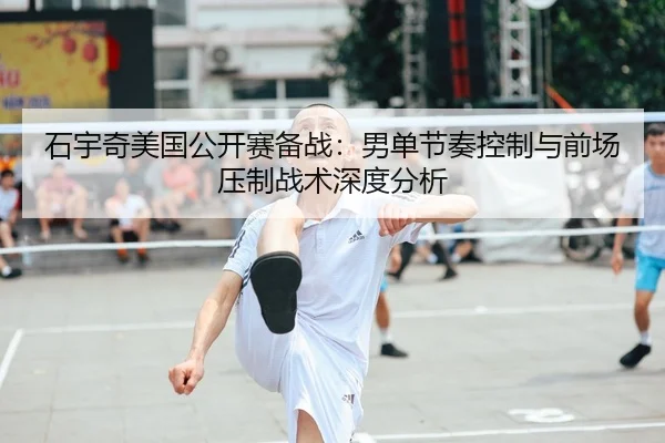 石宇奇美国公开赛备战：男单节奏控制与前场压制战术深度分析