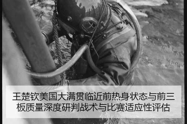 王楚钦美国大满贯临近前热身状态与前三板质量深度研判战术与比赛适应性评估