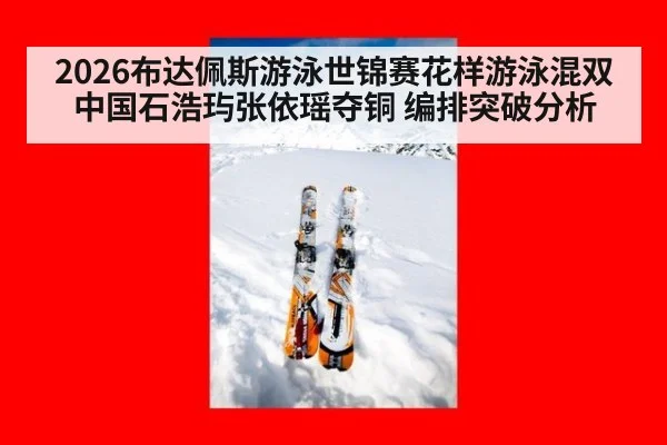 2026布达佩斯游泳世锦赛花样游泳混双中国石浩玙张依瑶夺铜 编排突破分析