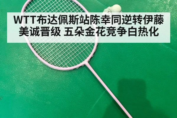 WTT布达佩斯站陈幸同逆转伊藤美诚晋级 五朵金花竞争白热化