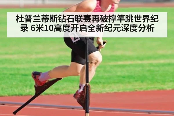 杜普兰蒂斯钻石联赛再破撑竿跳世界纪录 6米10高度开启全新纪元深度分析