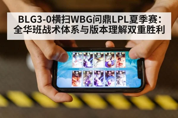 BLG3-0横扫WBG问鼎LPL夏季赛：全华班战术体系与版本理解双重胜利