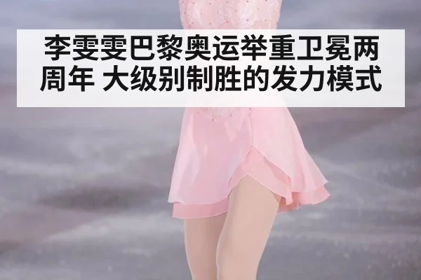 李雯雯巴黎奥运举重卫冕两周年 大级别制胜的发力模式